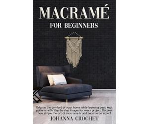 Macramè For Beginners: Relax In The Comfort Of Your Home While Learning Basic Knot Patterns With Step-by-Step Images For Every Project. Discover How Simple The Art Of Macramé Is And Become An Expert