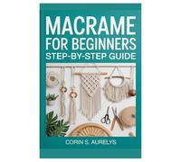 Macrame For Beginners: Step-By-Step Guide: Master Easy Knotting Techniques And Create Stunning Wall Hangings, Plant Hangers & Boho Home Décor With Beginner-Friendly DIY Patterns