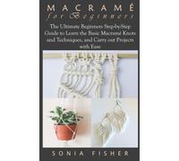 MACRAMÉ FOR BEGINNERS: The Ultimate Beginners Step-by-Step Guide to Learn the Basic Macramé Knots and Techniques, and Carry out Projects with Ease