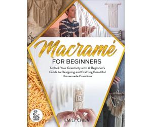 Macramé For Beginners: Unlock Your Creativity with A Beginner's Guide to Designing and Crafting Beautiful Homemade Creations