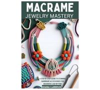 MACRAME JEWELRY MASTERY: A Step by Step Guide to Stunning Handmade Accessories for Beginners and Beyond