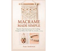 Macrame Made Simple: Step-by-Step Instructions for Crafting Gorgeous Boho-Chic Wall Art, Jewelry, and More