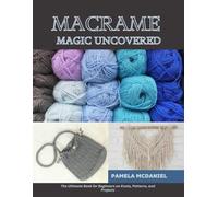 Macrame Magic Uncovered: The Ultimate Book for Beginners on Knots, Patterns, and Projects