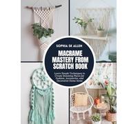 Macrame Mastery from Scratch Book: Learn Simple Techniques to Create Stunning Pieces for Fashion, Accessories, and Decorative Home Items