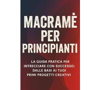 Macramè Per Principianti: La Guida Pratica per Intrecciare con Successo: Dalle Basi ai Tuoi Primi Progetti Creativi