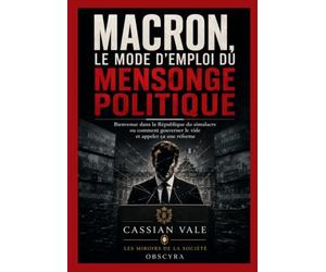 Macron, le mode d’emploi du mensonge politique: Bienvenue dans la République du simulacre ou comment gouverner le vide et appeler ça une réforme