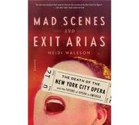 Mad Scenes and Exit Arias The Death of the New York City Opera and the Future of Opera in America by Heidi Waleson Heidi Waleson (Auteur)