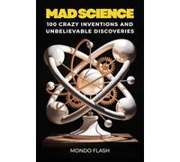 Mad Science: 100 Crazy Inventions and Unbelievable Discoveries That Changed the World