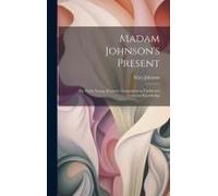 Madam Johnson's Present: Or, Every Young Woman's Companion In Useful And Universal Knowledge