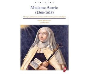 Madame Acarie (1566-1618) - Mystique, Politique Et Société Au Lendemain Des Guerres De Religion