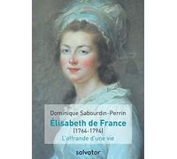 MADAME ELISABETH DE FRANCE (1764-1794). L´OFFRANDE D´UNE VIE