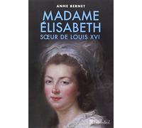 Madame Élisabeth: Sœur de Louis XVI celle qui aurait dû être roi