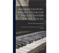 Madame SaintonDolbys Tutor for English Singers Ladies Voices A Complete Course of Practical Instruction in the art of Singing - Charlotte Helen SaintonDol Charlotte Helen SaintonDolbyCharlotte Helen S