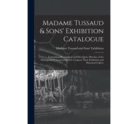 Madame Tussaud & Sons' Exhibition Catalogue: Containing Biographical And Descriptive Sketches Of The Distinguished Characters Which Compose Their Exhi
