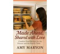 Made Ahead, Shared with Love: Comfort Food Recipes for the Freezer and the Family Table