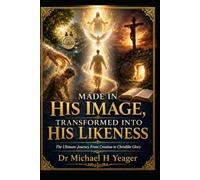 MADE IN HIS IMAGE, TRANSFORMED INTO HIS LIKENESS: The Ultimate Journey From Creation to Christlike Glory