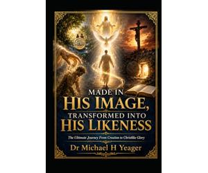 MADE IN HIS IMAGE, TRANSFORMED INTO HIS LIKENESS: The Ultimate Journey From Creation to Christlike Glory