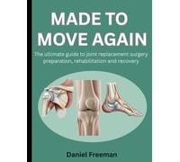 MADE TO MOVE AGAIN: THE ULTIMATE GUIDE TO JOINT REPLACEMENT SURGERY PREPARATION, REHABILITATION AND RECOVERY
