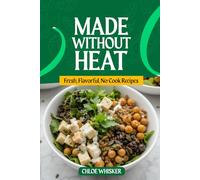 Made Without Heat: Fresh, Flavorful, No-Cook Recipes: Simple Summer Meals, Snacks & Treats with Zero Cooking Required