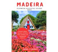 MADEIRA FLOWER FESTIVAL GUIDE 2025: Madeira in bloom: Step Into a World of Color, Tradition, and Unforgettable Memories