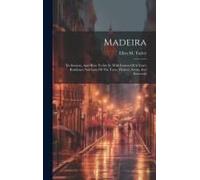 Madeira: Its Scenery, And How To See It. With Letters Of A Year's Residence And Lists Of The Trees, Flowers, Ferns, And Seaweed