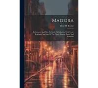 Madeira: Its Scenery, And How To See It. With Letters Of A Year's Residence And Lists Of The Trees, Flowers, Ferns, And Seaweed