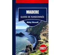 MADÈRE GUIDE DE RANDONNÉE 2027: Planification des sentiers microclimatiques, sélection des itinéraires Levada et itinéraires d'une journée pour les randonneurs indépendants de l'île.