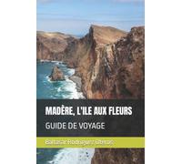 MADÈRE, L'ILE AUX FLEURS: GUIDE DE VOYAGE