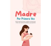 Madre por Primera Vez: Guía esencial para madres primerizas: Criar con amor, fortaleza y propósito.