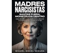 Madres Narcisistas: Santas fuera, monstruos dentro: Cómo identificar a una madre tóxica, sobrevivir a su manipulación y reconstruir tu vida cuando ya nadie te cree