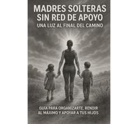 Madres Solteras Sin Red De Apoyo Una Luz Al Final Del Camino: Guia Para Organizarte, Rendir Al Máximo Y Apoyar A Tus Hijos. (Spanish Edition)