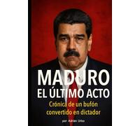 MADURO: EL ÚLTIMO ACTO: Crónica de un bufón convertido en dictador