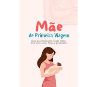 Mãe de Primeira Viagem: Guia essencial para novas mães: Crie com amor, força e propósito.