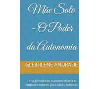Mãe Solo - O Poder da Autonomia: Uma Jornada de Autodescoberta e Empoderamento para Mães Solteiras