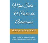 Mãe Solo - O Poder da Autonomia: Uma Jornada de Autodescoberta e Empoderamento para Mães Solteiras