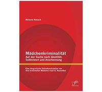 Mädchenkriminalität - Auf Der Suche Nach Identität, Selbstwert Und Anerkennung: Eine Biografische Fallrekonstruktion Von Drei Kriminellen Mädchen Nach G. Rosenthal
