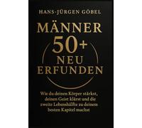MÄNNER 50+ NEU ERFUNDEN: Wie du deinen Körper stärkst, deinen Geist klärst und die zweite Lebenshälfte zu deinem besten Kapitel machst