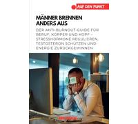 Männer brennen anders aus: Der Anti-Burnout-Guide für Beruf, Körper und Kopf - Stresshormone regulieren, Testosteron schützen und Energie zurückgewinnen