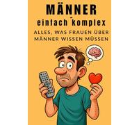 Männer - einfach komplex - Alles, was Frauen über Männer wissen müssen: Männer verstehen | So denken Männer wirklich - Einblicke, die jede Frau kennen sollte