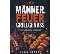 Männer, Feuer, Grillgenuss: Das einfache BBQ-Kochbuch mit schnellen Rezepten für Gas- & Holzkohlegrill - mit Fleisch, Fisch, Burgern & Grilltipps