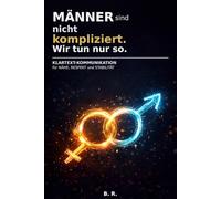 Männer sind nicht kompliziert. Wir tun nur so.: Klartext-Kommunikation für Nähe, Respekt und Stabilität