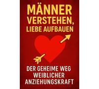 Männer verstehen, liebe aufbauen: Wie du sein Herz gewinnst - und dabei zur Frau wirst, die er nie mehr gehen lässt
