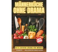 Männerküche ohne Drama - Das 5-Zutaten-Kochbuch für alle, die Hunger haben, aber keinen Bock auf Stress