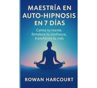 Maestría en Auto-Hipnosis en 7 Días: Calma tu mente, fortalece tu confianza, transforma tu vida