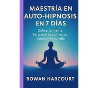 Maestría en Auto-Hipnosis en 7 Días: Calma tu mente, fortalece tu confianza, transforma tu vida