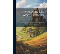 Magazin Des Adolescentes: Ou Dialogues Entre Une Sage Gouvernante Et Plusieurs De Ses Élèves De La Première Distinction, Volume 1...