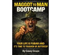 MAGGOT TO MAN BOOTCAMP: Your Life Is FUBAR and It’s Time to Toughen Up, Buttercup