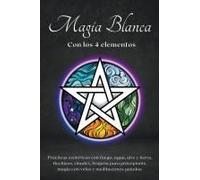 Magia Blanca Con Los 4 Elementos. Prácticas Esotéricas Con Fuego, Agua, Aire Y Tierra.
