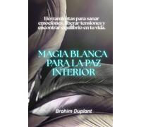 Magia blanca para la paz interior: Herramientas para sanar emociones, liberar tensiones y encontrar equilibrio en tu vida