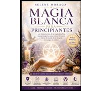 Magia Blanca para Principiantes: Los fundamentos de la magia benéfica para protegerte, sanar, atraer lo bueno y entrar al mundo de la brujería sin riesgos ni miedos